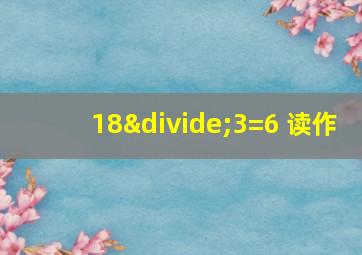 18÷3=6 读作